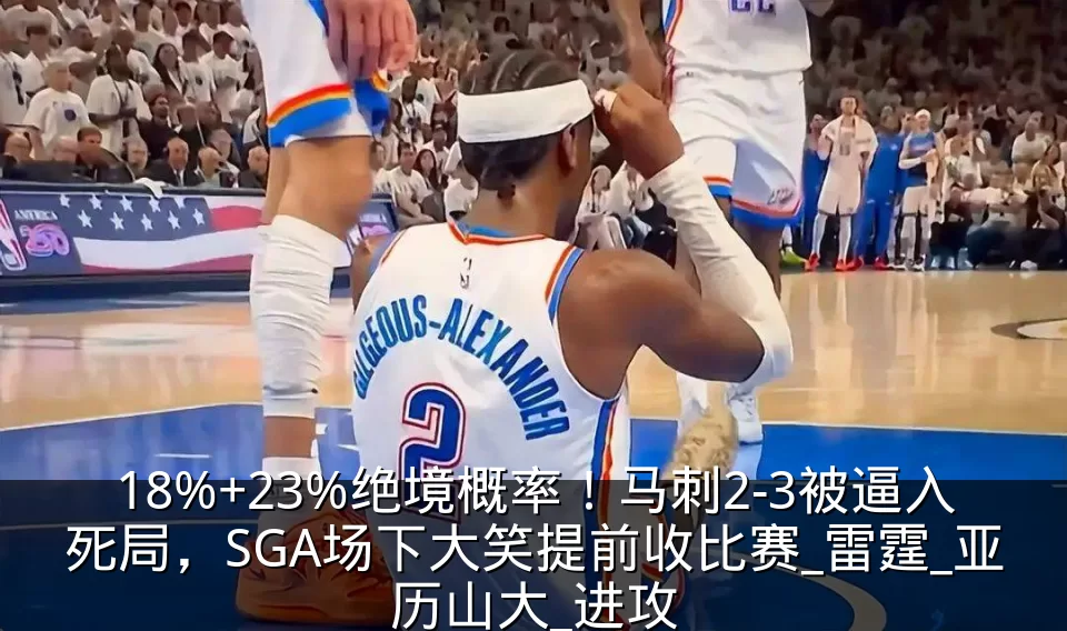 18%+23%绝境概率！马刺2-3被逼入死局，SGA场下大笑提前收比赛_雷霆_亚历山大_进攻
