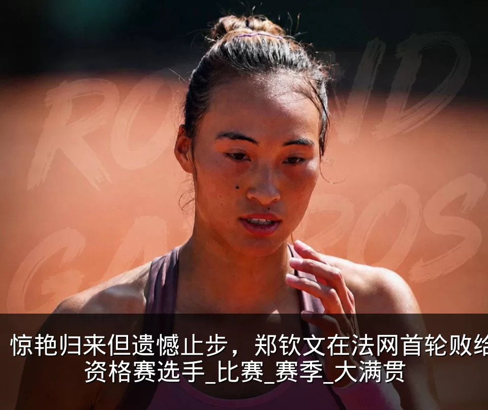 惊艳归来但遗憾止步，郑钦文在法网首轮败给资格赛选手_比赛_赛季_大满贯