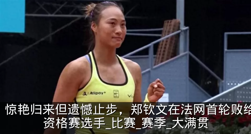 惊艳归来但遗憾止步，郑钦文在法网首轮败给资格赛选手_比赛_赛季_大满贯