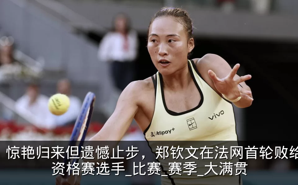 惊艳归来但遗憾止步，郑钦文在法网首轮败给资格赛选手_比赛_赛季_大满贯