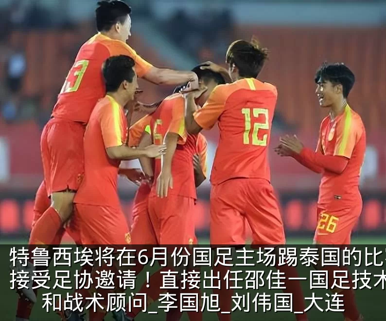 特鲁西埃将在6月份国足主场踢泰国的比赛前接受足协邀请!直接出任邵佳一国足技术总监和战术顾问_李国旭_刘伟国_大连