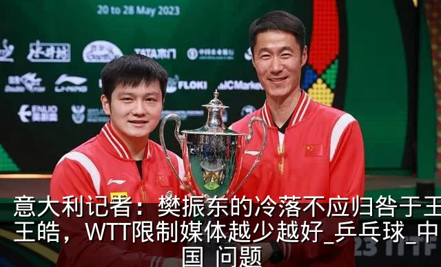 意大利记者:樊振东的冷落不应归咎于王励勤王皓,WTT限制媒体越少越好_乒乓球_中国_问题
