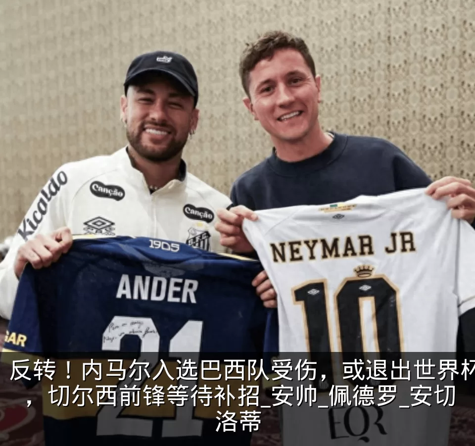 反转！内马尔入选巴西队受伤，或退出世界杯，切尔西前锋等待补招_安帅_佩德罗_安切洛蒂